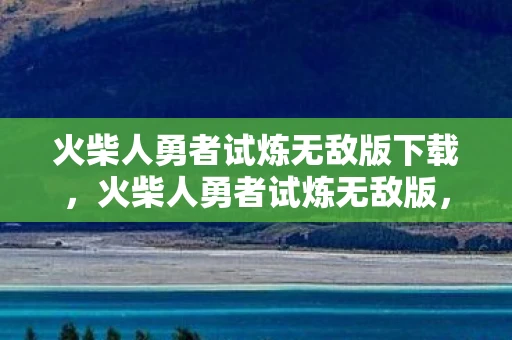 火柴人勇者试炼无敌版下载，火柴人勇者试炼无敌版，挑战与成长的冒险之旅