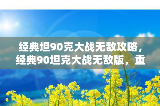 经典坦90克大战无敌攻略，经典90坦克大战无敌版，重温童年回忆，挑战极限操作