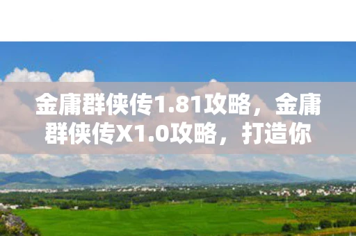 金庸群侠传1.81攻略，金庸群侠传X1.0攻略，打造你的武侠传奇