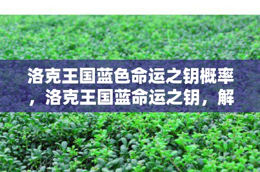 洛克王国蓝色命运之钥概率，洛克王国蓝命运之钥，解锁神秘世界的钥匙