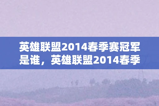 英雄联盟2014春季赛冠军是谁，英雄联盟2014春季赛，战火重燃的荣耀