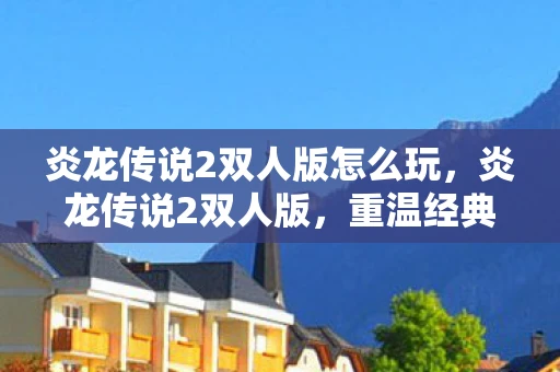 炎龙传说2双人版怎么玩，炎龙传说2双人版，重温经典，再燃激情
