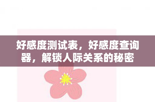 好感度测试表,好感度查询器,解锁人际关系的秘密 好感度测试表,好感度查询器,解锁人际关系的秘密