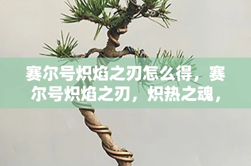 赛尔号炽焰之刃怎么得，赛尔号炽焰之刃，炽热之魂，铸就传奇