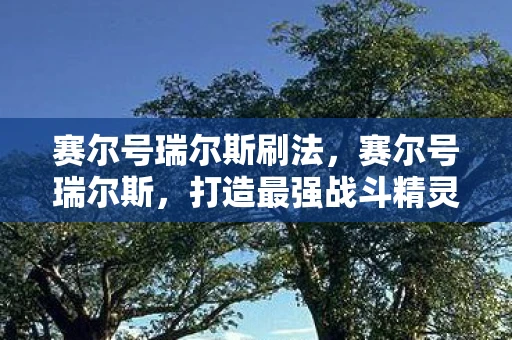 赛尔号瑞尔斯刷法,赛尔号瑞尔斯,打造最强战斗精灵的攻略 赛尔号瑞尔斯刷法,赛尔号瑞尔斯,打造最强战斗精灵的攻略