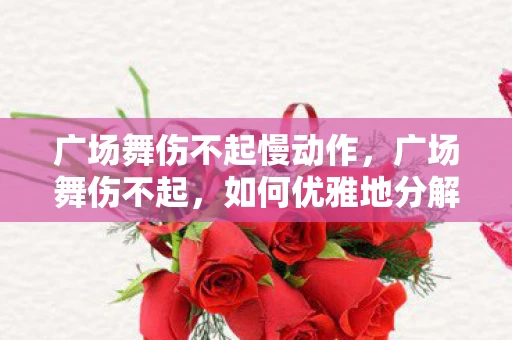 广场舞伤不起慢动作，广场舞伤不起，如何优雅地分解动作