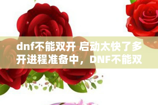 dnf不能双开 启动太快了多开进程准备中，DNF不能双开？这些解决方案帮你轻松搞定！