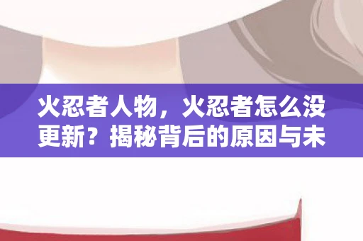 火忍者人物，火忍者怎么没更新？揭秘背后的原因与未来展望