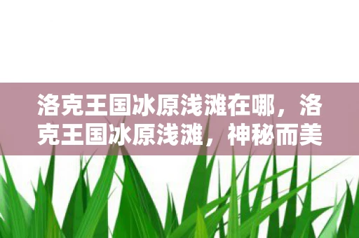 洛克王国冰原浅滩在哪,洛克王国冰原浅滩,神秘而美丽的冰雪世界 洛克王国冰原浅滩在哪,洛克王国冰原浅滩,神秘而美丽的冰雪世界