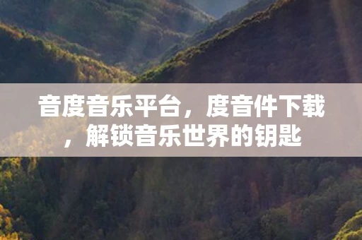 音度音乐平台,度音件下载,解锁音乐世界的钥匙 音度音乐平台,度音件下载,解锁音乐世界的钥匙