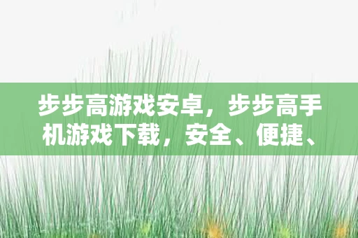 步步高游戏安卓，步步高手机游戏下载，安全、便捷、丰富的娱乐新选择