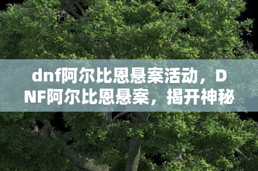 dnf阿尔比恩悬案活动，DNF阿尔比恩悬案，揭开神秘事件的真相