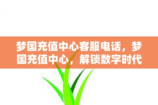 梦国充值中心客服电话，梦国充值中心，解锁数字时代的便捷服务