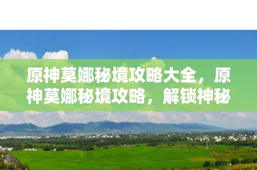 原神莫娜秘境攻略大全，原神莫娜秘境攻略，解锁神秘领域，探索未知之旅