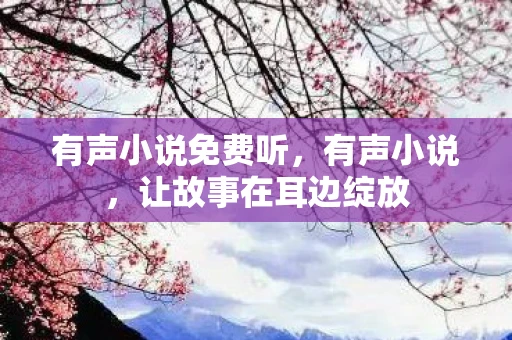 有声小说免费听，有声小说，让故事在耳边绽放