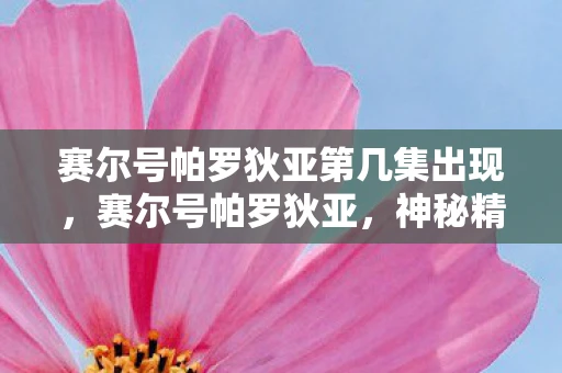 赛尔号帕罗狄亚第几集出现，赛尔号帕罗狄亚，神秘精灵的传奇故事