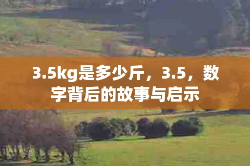 3.5kg是多少斤，3.5，数字背后的故事与启示
