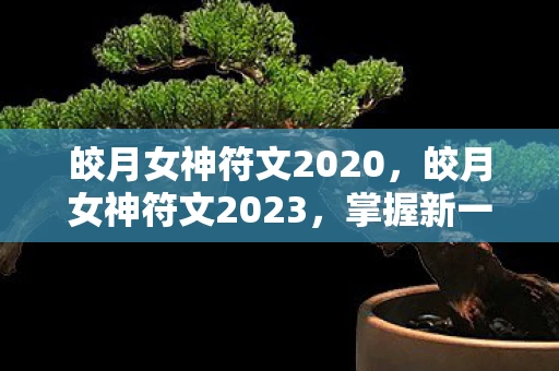 皎月女神符文2020，皎月女神符文2023，掌握新一年的游戏节奏