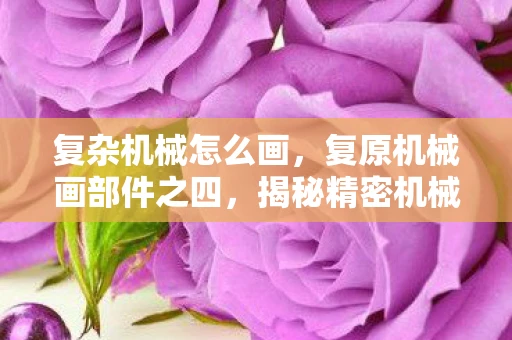 复杂机械怎么画，复原机械画部件之四，揭秘精密机械的艺术与科学