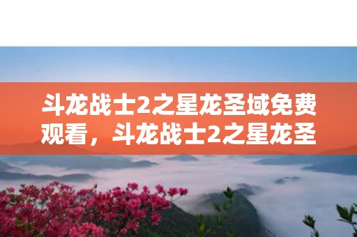 斗龙战士2之星龙圣域免费观看,斗龙战士2之星龙圣域,勇者的新征途 斗龙战士2之星龙圣域免费观看,斗龙战士2之星龙圣域,勇者的新征途