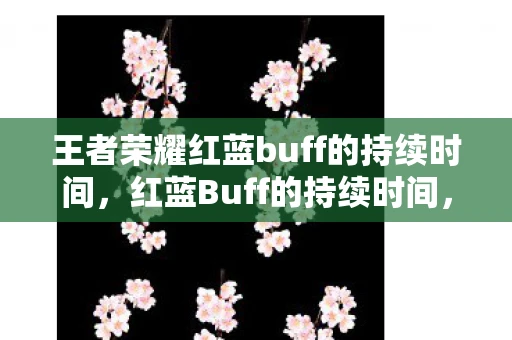 王者荣耀红蓝buff的持续时间,红蓝Buff的持续时间,游戏策略与影响分析 王者荣耀红蓝buff的持续时间,红蓝Buff的持续时间,游戏策略与影响分析