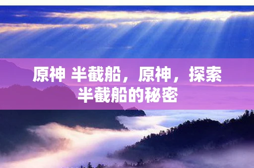 原神 半截船,原神,探索半截船的秘密 原神 半截船,原神,探索半截船的秘密