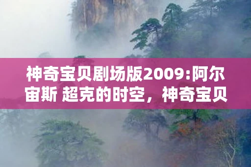 神奇宝贝剧场版2009:阿尔宙斯 超克的时空,神奇宝贝剧场版2009,宇宙与生命的奇迹 神奇宝贝剧场版2009:阿尔宙斯 超克的时空,神奇宝贝剧场版2009,宇宙与生命的奇迹