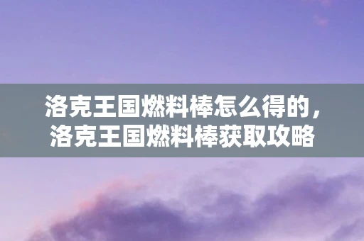 洛克王国燃料棒怎么得的,洛克王国燃料棒获取攻略 洛克王国燃料棒怎么得的,洛克王国燃料棒获取攻略