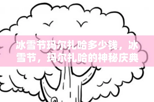 冰雪节玛尔扎哈多少钱，冰雪节，玛尔扎哈的神秘庆典