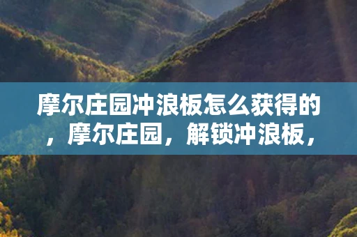 摩尔庄园冲浪板怎么获得的，摩尔庄园，解锁冲浪板，畅游神秘海域！