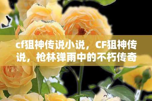 cf狙神传说小说，CF狙神传说，枪林弹雨中的不朽传奇
