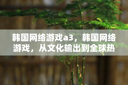韩国网络游戏a3，韩国网络游戏，从文化输出到全球热点的转变