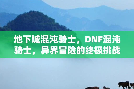 地下城混沌骑士，DNF混沌骑士，异界冒险的终极挑战者