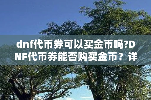 dnf代币券可以买金币吗?DNF代币券能否购买金币？详解与注意事项