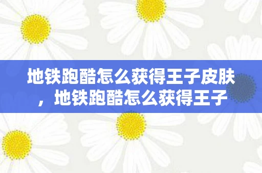 地铁跑酷怎么获得王子皮肤,地铁跑酷怎么获得王子 地铁跑酷怎么获得王子皮肤,地铁跑酷怎么获得王子
