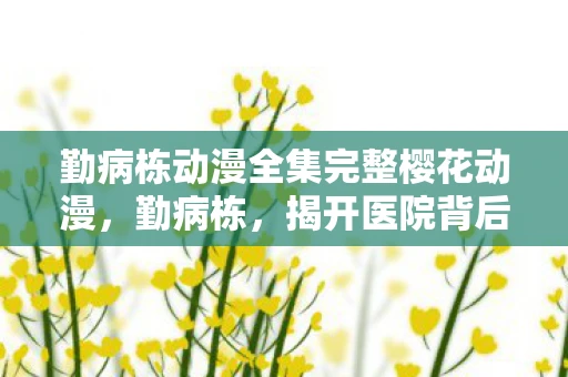 勤病栋动漫全集完整樱花动漫，勤病栋，揭开医院背后的故事