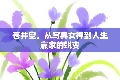 苍井空，从写真女神到人生赢家的蜕变