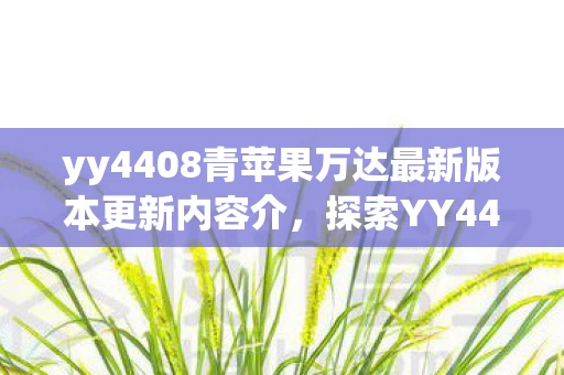 yy4408青苹果万达最新版本更新内容介,探索YY4408背后的秘密,青苹果的奇妙之旅 yy4408青苹果万达最新版本更新内容介,探索YY4408背后的秘密,青苹果的奇妙之旅