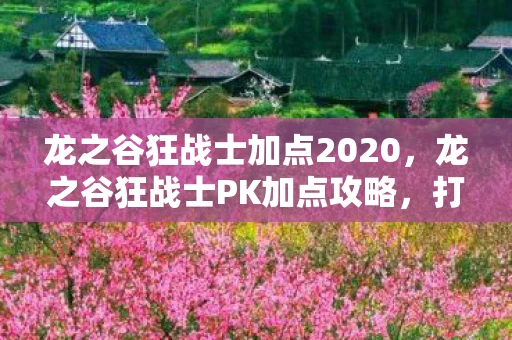 龙之谷狂战士加点2020，龙之谷狂战士PK加点攻略，打造无敌战士！