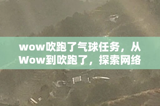 wow吹跑了气球任务，从Wow到吹跑了，探索网络热词的变迁与影响