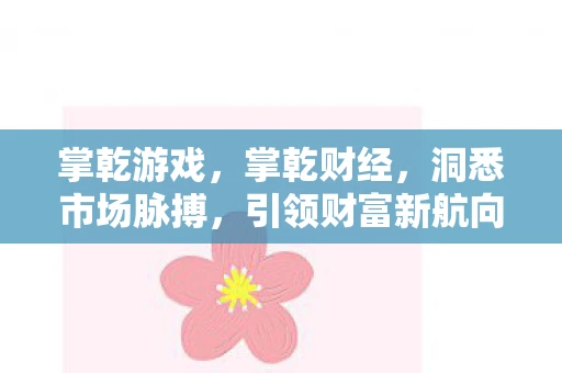 掌乾游戏，掌乾财经，洞悉市场脉搏，引领财富新航向