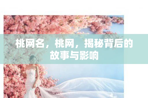 桃网名,桃网,揭秘背后的故事与影响 桃网名,桃网,揭秘背后的故事与影响