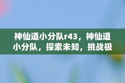 神仙道小分队r43,神仙道小分队,探索未知,挑战极限 神仙道小分队r43,神仙道小分队,探索未知,挑战极限
