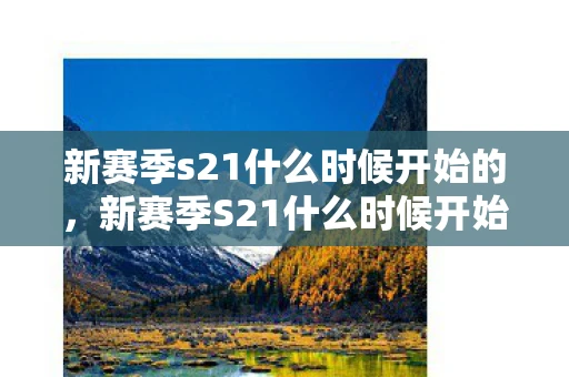新赛季s21什么时候开始的,新赛季S21什么时候开始,王者荣耀的赛季更迭与玩家期待 新赛季s21什么时候开始的,新赛季S21什么时候开始,王者荣耀的赛季更迭与玩家期待