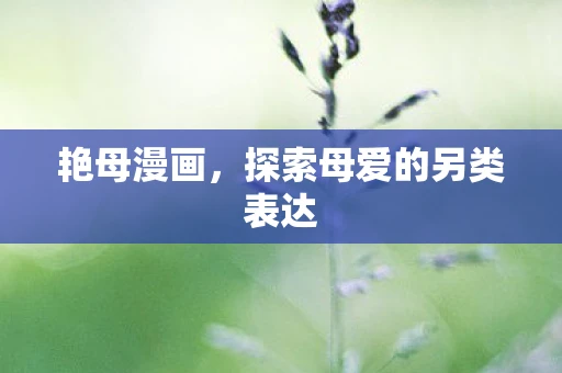 艳母漫画,探索母爱的另类表达 艳母漫画,探索母爱的另类表达