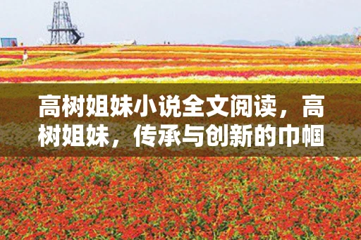 高树姐妹小说全文阅读，高树姐妹，传承与创新的巾帼力量