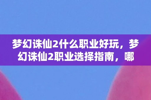梦幻诛仙2什么职业好玩，梦幻诛仙2职业选择指南，哪个职业最适合你？