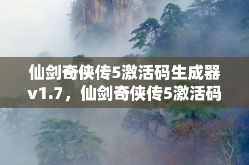 仙剑奇侠传5激活码生成器v1.7，仙剑奇侠传5激活码生成器，破解与风险