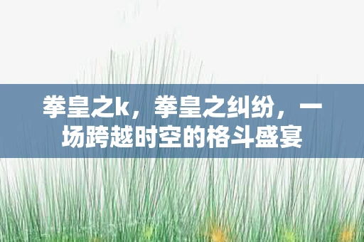拳皇之k，拳皇之纠纷，一场跨越时空的格斗盛宴