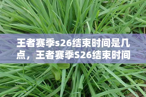 王者赛季s26结束时间是几点，王者赛季S26结束时间，详解与预测